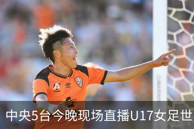 中央5台今晚现场直播U17女足世界杯吗？中国女足VS肯尼亚在哪看